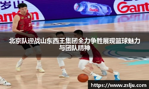 北京队迎战山东西王集团全力争胜展现篮球魅力与团队精神