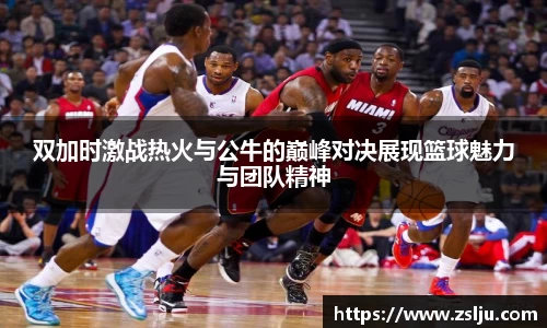 双加时激战热火与公牛的巅峰对决展现篮球魅力与团队精神